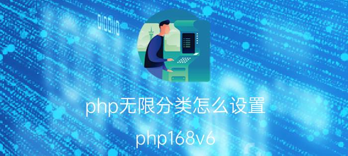 php无限分类怎么设置 php168v6.02分类信息友情链接调用？